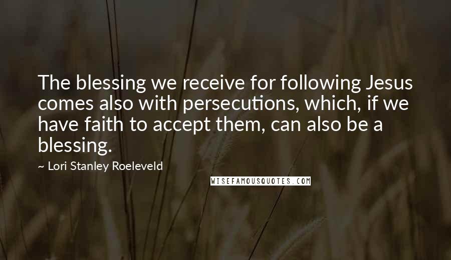 Lori Stanley Roeleveld Quotes: The blessing we receive for following Jesus comes also with persecutions, which, if we have faith to accept them, can also be a blessing.