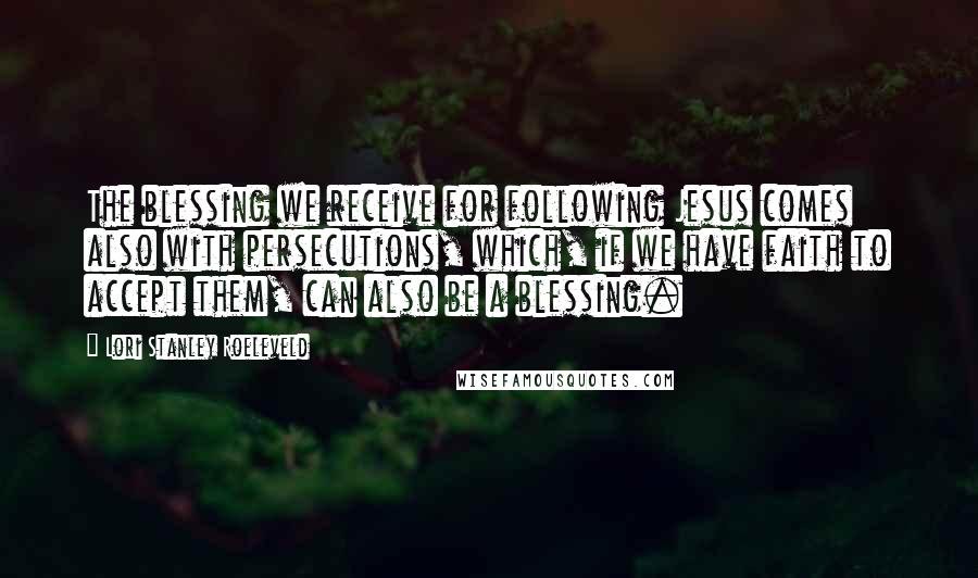 Lori Stanley Roeleveld Quotes: The blessing we receive for following Jesus comes also with persecutions, which, if we have faith to accept them, can also be a blessing.