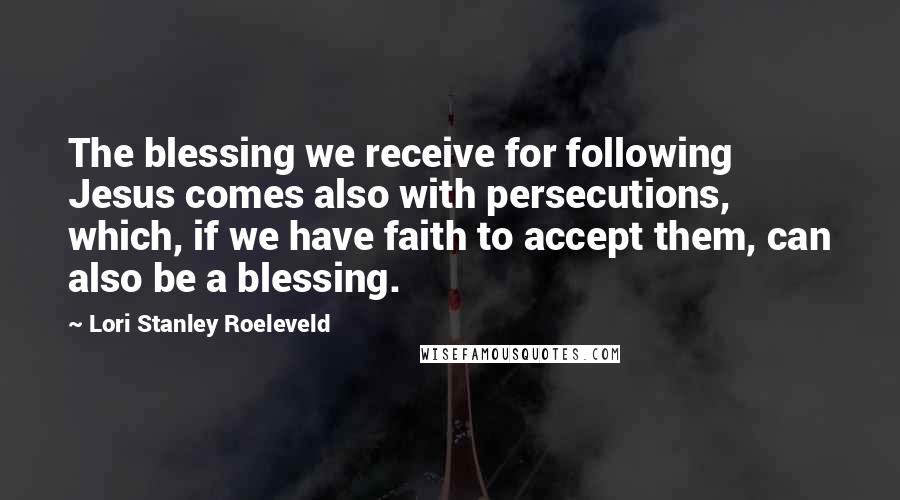 Lori Stanley Roeleveld Quotes: The blessing we receive for following Jesus comes also with persecutions, which, if we have faith to accept them, can also be a blessing.