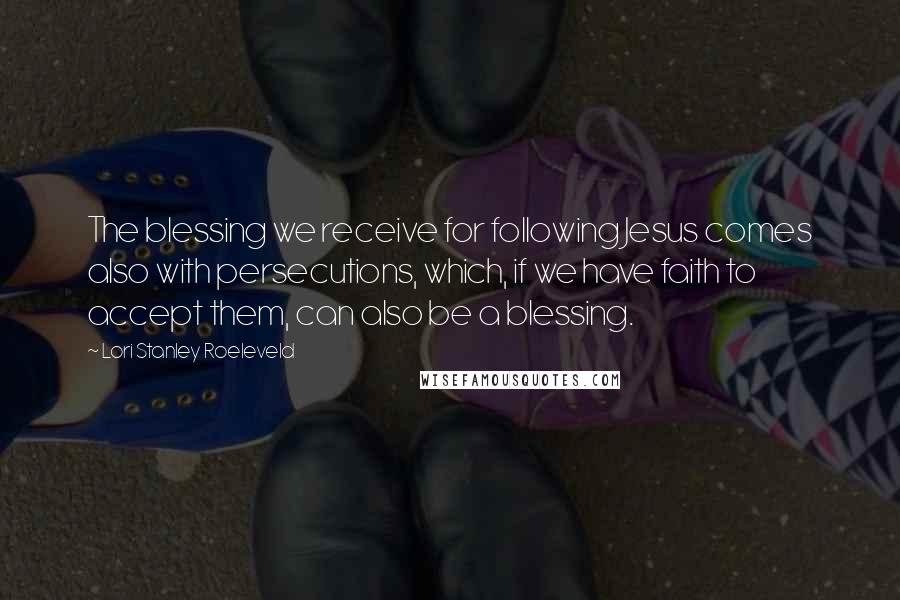 Lori Stanley Roeleveld Quotes: The blessing we receive for following Jesus comes also with persecutions, which, if we have faith to accept them, can also be a blessing.
