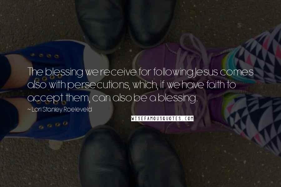 Lori Stanley Roeleveld Quotes: The blessing we receive for following Jesus comes also with persecutions, which, if we have faith to accept them, can also be a blessing.