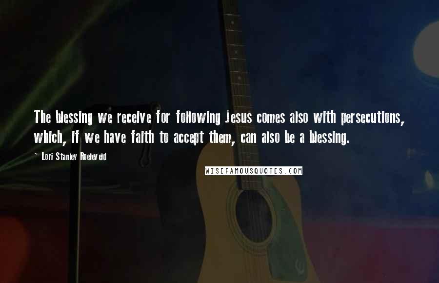 Lori Stanley Roeleveld Quotes: The blessing we receive for following Jesus comes also with persecutions, which, if we have faith to accept them, can also be a blessing.