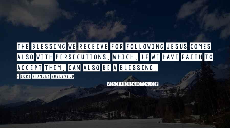 Lori Stanley Roeleveld Quotes: The blessing we receive for following Jesus comes also with persecutions, which, if we have faith to accept them, can also be a blessing.