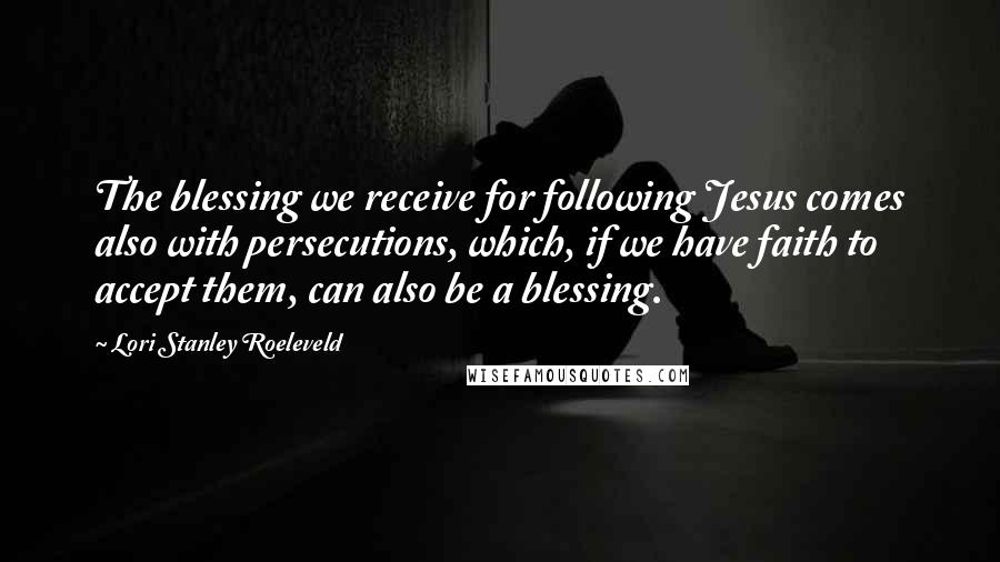 Lori Stanley Roeleveld Quotes: The blessing we receive for following Jesus comes also with persecutions, which, if we have faith to accept them, can also be a blessing.