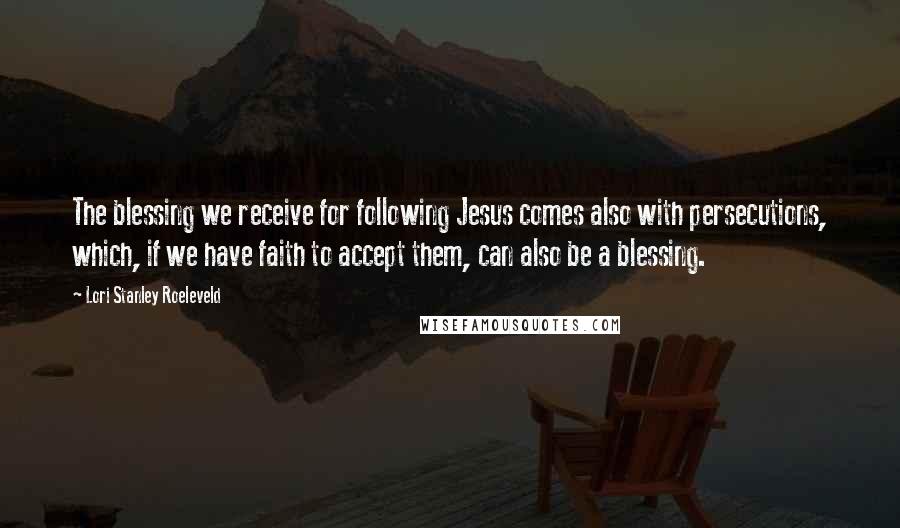 Lori Stanley Roeleveld Quotes: The blessing we receive for following Jesus comes also with persecutions, which, if we have faith to accept them, can also be a blessing.