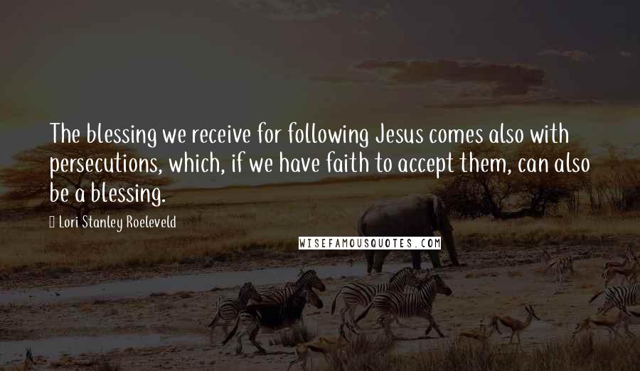 Lori Stanley Roeleveld Quotes: The blessing we receive for following Jesus comes also with persecutions, which, if we have faith to accept them, can also be a blessing.