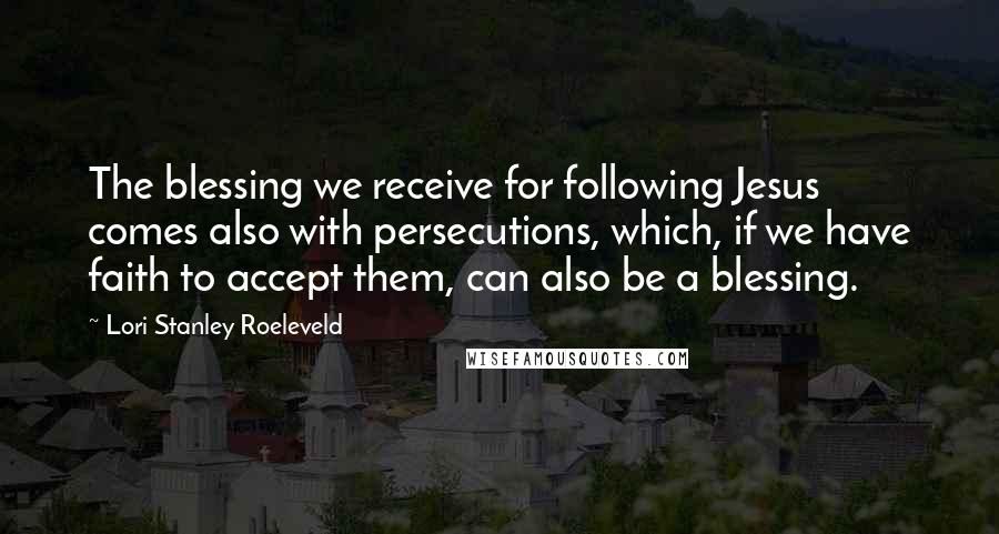 Lori Stanley Roeleveld Quotes: The blessing we receive for following Jesus comes also with persecutions, which, if we have faith to accept them, can also be a blessing.