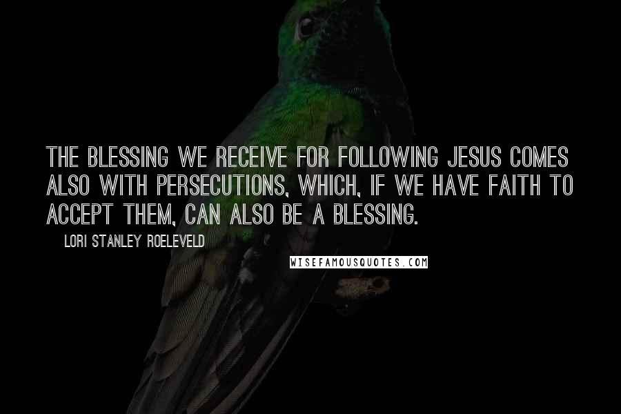 Lori Stanley Roeleveld Quotes: The blessing we receive for following Jesus comes also with persecutions, which, if we have faith to accept them, can also be a blessing.