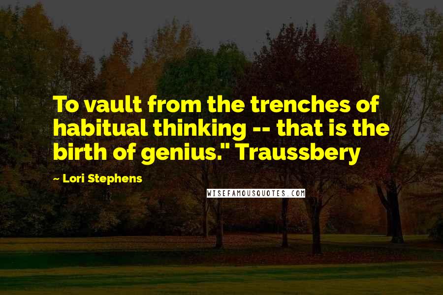 Lori Stephens Quotes: To vault from the trenches of habitual thinking -- that is the birth of genius." Traussbery