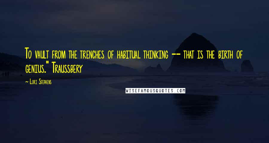 Lori Stephens Quotes: To vault from the trenches of habitual thinking -- that is the birth of genius." Traussbery