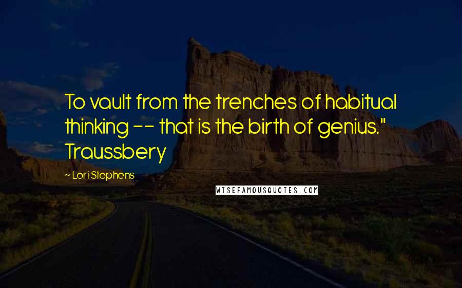 Lori Stephens Quotes: To vault from the trenches of habitual thinking -- that is the birth of genius." Traussbery