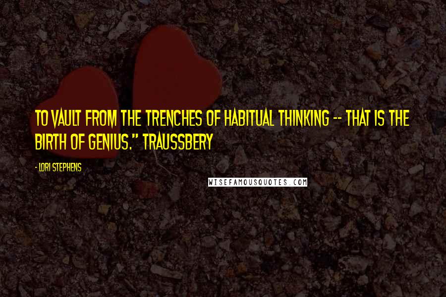 Lori Stephens Quotes: To vault from the trenches of habitual thinking -- that is the birth of genius." Traussbery