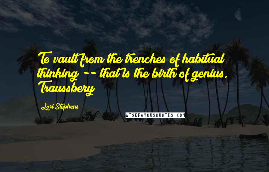 Lori Stephens Quotes: To vault from the trenches of habitual thinking -- that is the birth of genius." Traussbery