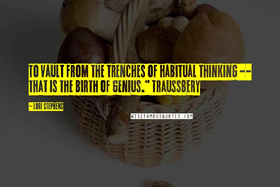 Lori Stephens Quotes: To vault from the trenches of habitual thinking -- that is the birth of genius." Traussbery