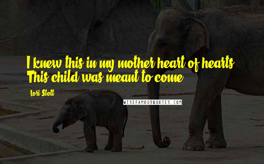 Lori Stott Quotes: I knew this in my mother heart-of-hearts: This child was meant to come.