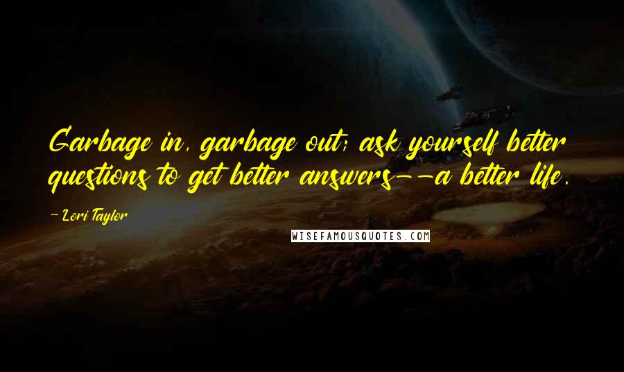 Lori Taylor Quotes: Garbage in, garbage out; ask yourself better questions to get better answers--a better life.