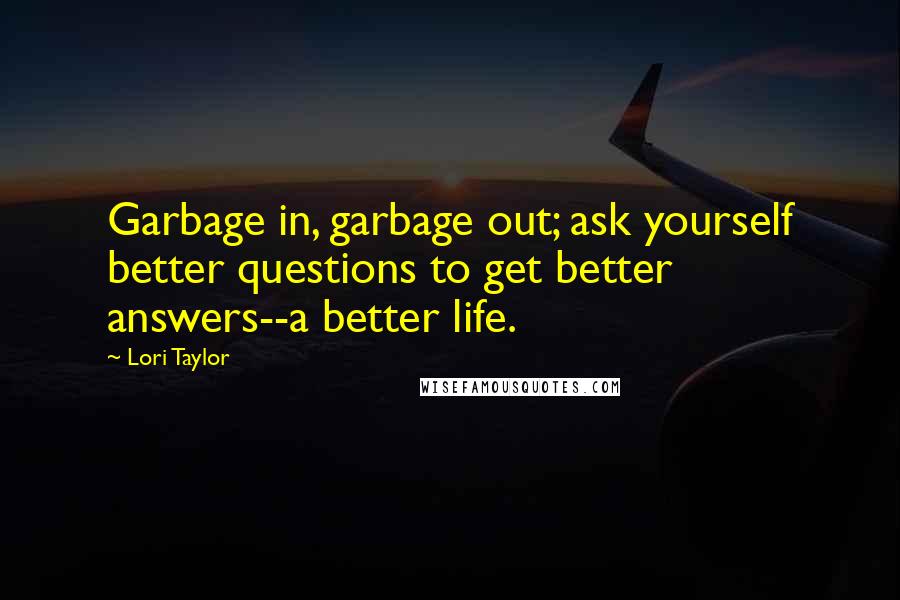 Lori Taylor Quotes: Garbage in, garbage out; ask yourself better questions to get better answers--a better life.