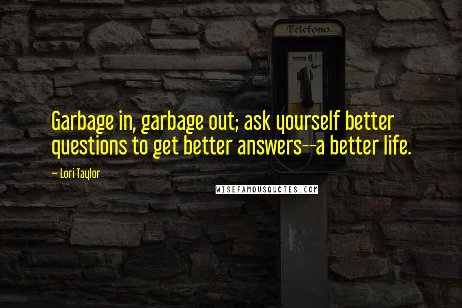 Lori Taylor Quotes: Garbage in, garbage out; ask yourself better questions to get better answers--a better life.