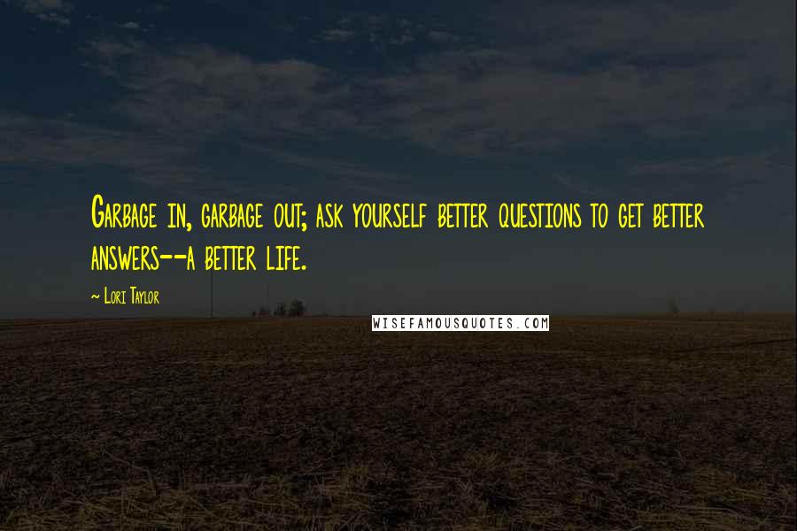 Lori Taylor Quotes: Garbage in, garbage out; ask yourself better questions to get better answers--a better life.