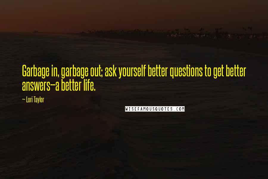 Lori Taylor Quotes: Garbage in, garbage out; ask yourself better questions to get better answers--a better life.