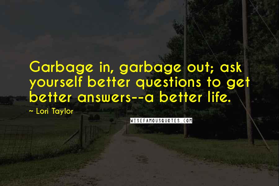 Lori Taylor Quotes: Garbage in, garbage out; ask yourself better questions to get better answers--a better life.