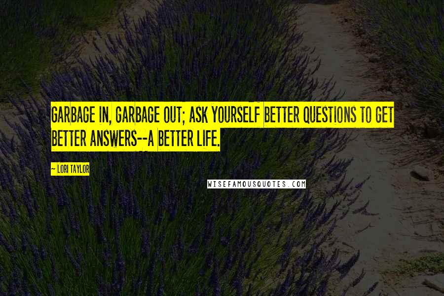 Lori Taylor Quotes: Garbage in, garbage out; ask yourself better questions to get better answers--a better life.
