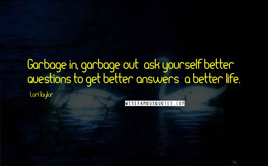 Lori Taylor Quotes: Garbage in, garbage out; ask yourself better questions to get better answers--a better life.