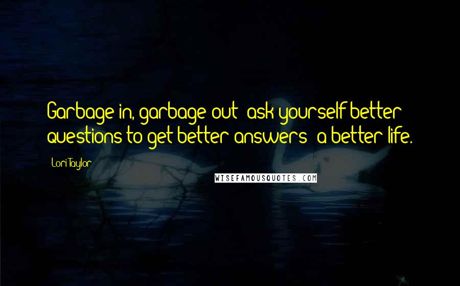 Lori Taylor Quotes: Garbage in, garbage out; ask yourself better questions to get better answers--a better life.