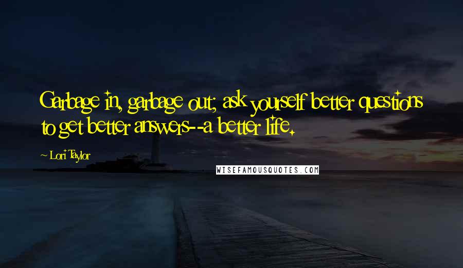 Lori Taylor Quotes: Garbage in, garbage out; ask yourself better questions to get better answers--a better life.