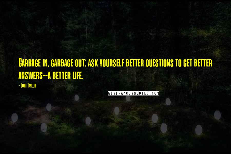 Lori Taylor Quotes: Garbage in, garbage out; ask yourself better questions to get better answers--a better life.