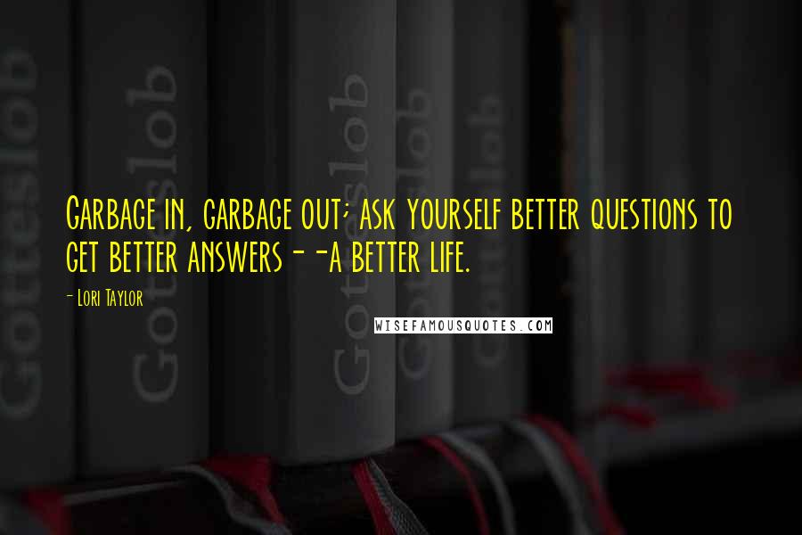 Lori Taylor Quotes: Garbage in, garbage out; ask yourself better questions to get better answers--a better life.