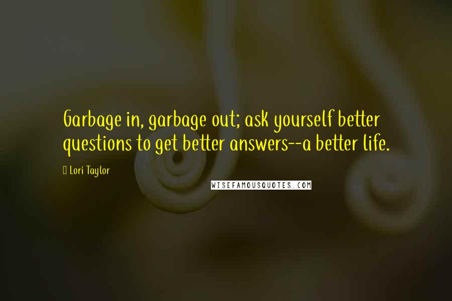 Lori Taylor Quotes: Garbage in, garbage out; ask yourself better questions to get better answers--a better life.