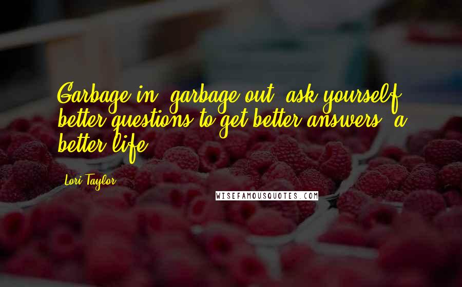 Lori Taylor Quotes: Garbage in, garbage out; ask yourself better questions to get better answers--a better life.