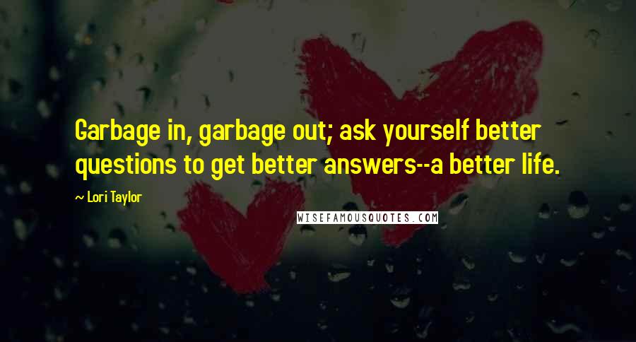 Lori Taylor Quotes: Garbage in, garbage out; ask yourself better questions to get better answers--a better life.