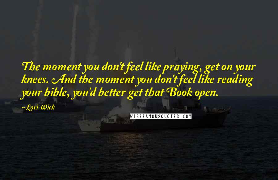 Lori Wick Quotes: The moment you don't feel like praying, get on your knees. And the moment you don't feel like reading your bible, you'd better get that Book open.