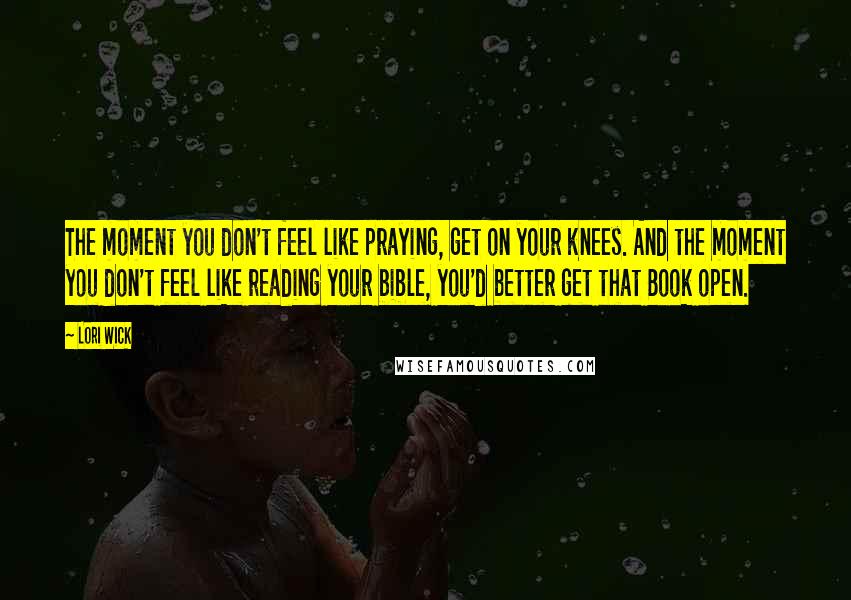 Lori Wick Quotes: The moment you don't feel like praying, get on your knees. And the moment you don't feel like reading your bible, you'd better get that Book open.