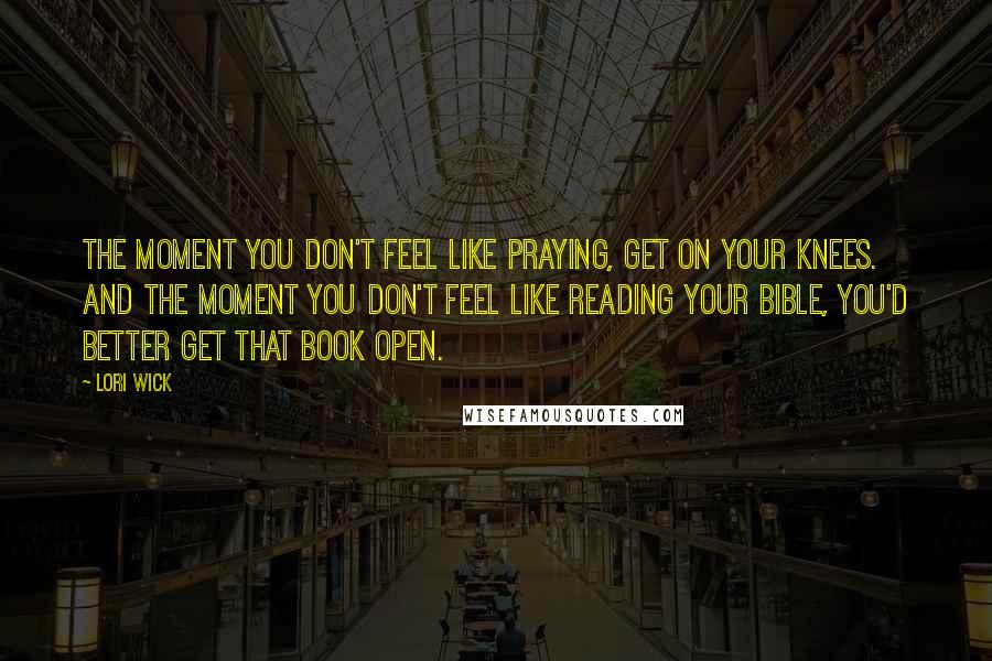 Lori Wick Quotes: The moment you don't feel like praying, get on your knees. And the moment you don't feel like reading your bible, you'd better get that Book open.