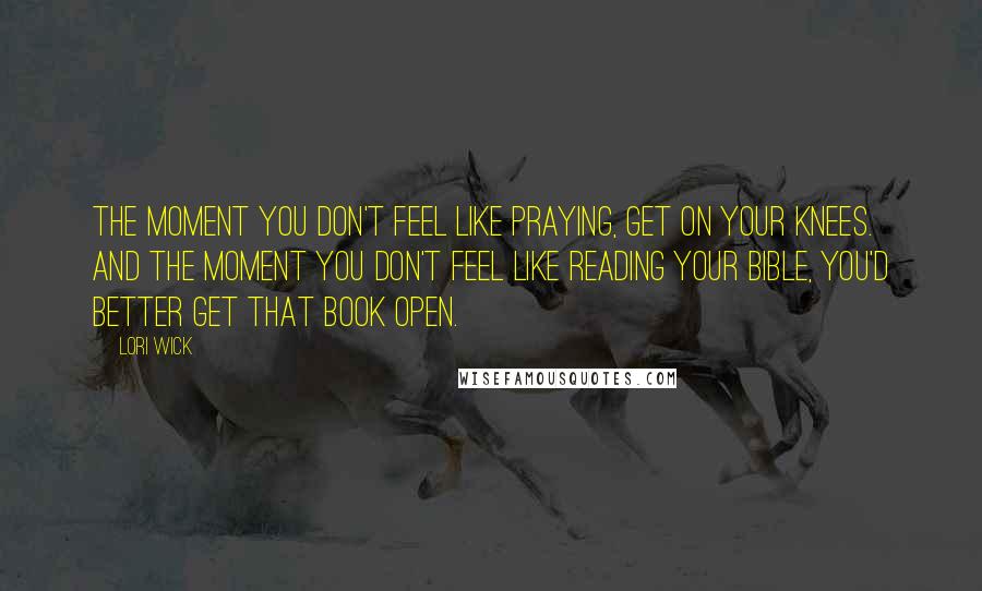 Lori Wick Quotes: The moment you don't feel like praying, get on your knees. And the moment you don't feel like reading your bible, you'd better get that Book open.