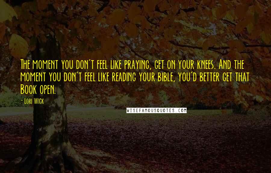 Lori Wick Quotes: The moment you don't feel like praying, get on your knees. And the moment you don't feel like reading your bible, you'd better get that Book open.