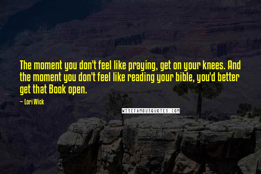 Lori Wick Quotes: The moment you don't feel like praying, get on your knees. And the moment you don't feel like reading your bible, you'd better get that Book open.