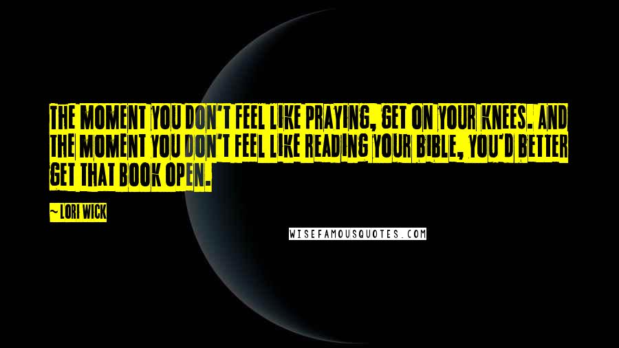 Lori Wick Quotes: The moment you don't feel like praying, get on your knees. And the moment you don't feel like reading your bible, you'd better get that Book open.