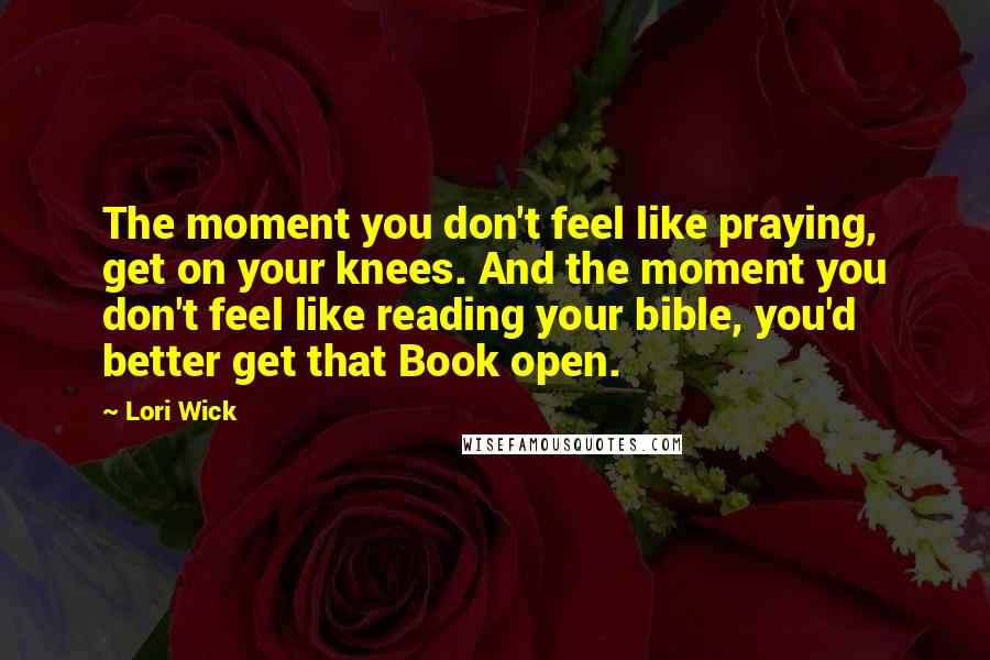 Lori Wick Quotes: The moment you don't feel like praying, get on your knees. And the moment you don't feel like reading your bible, you'd better get that Book open.