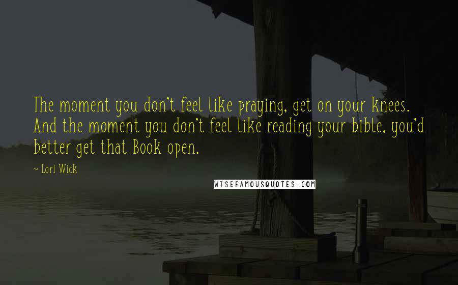 Lori Wick Quotes: The moment you don't feel like praying, get on your knees. And the moment you don't feel like reading your bible, you'd better get that Book open.