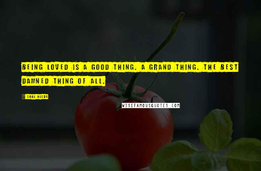 Lori Wilde Quotes: Being loved is a good thing. A grand thing. The best damned thing of all.