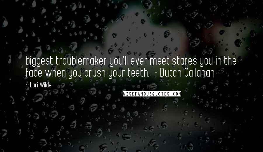 Lori Wilde Quotes: biggest troublemaker you'll ever meet stares you in the face when you brush your teeth.  - Dutch Callahan