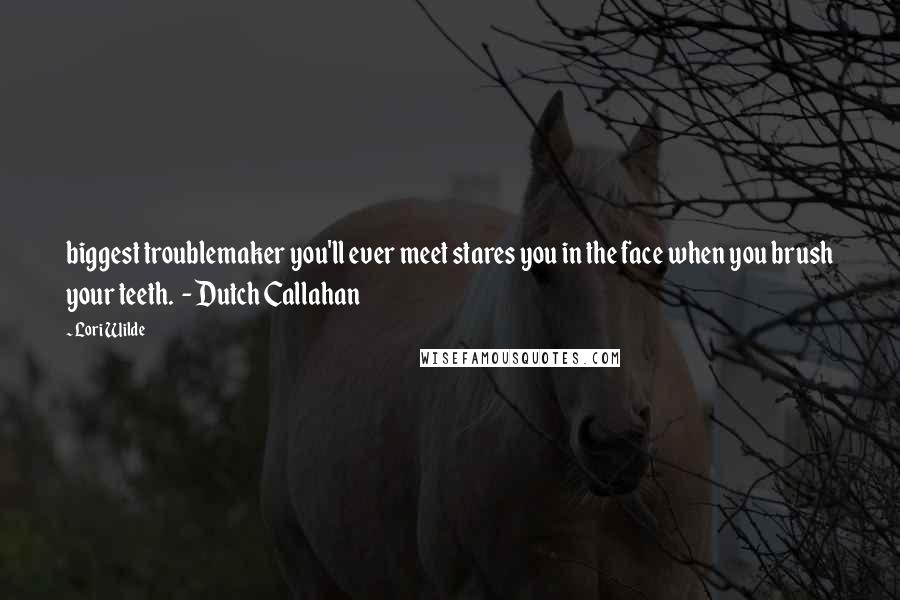 Lori Wilde Quotes: biggest troublemaker you'll ever meet stares you in the face when you brush your teeth. - Dutch Callahan