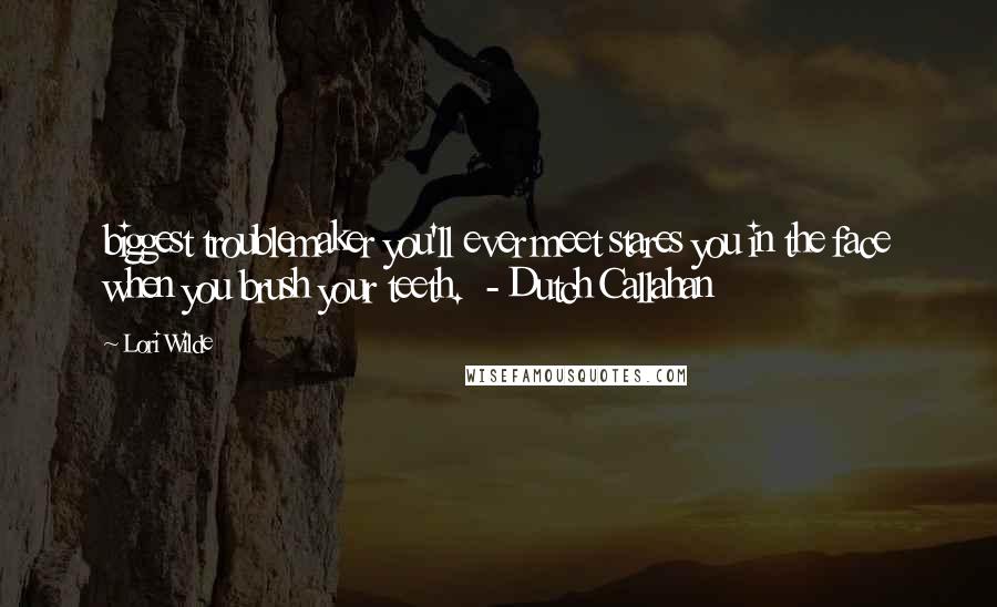 Lori Wilde Quotes: biggest troublemaker you'll ever meet stares you in the face when you brush your teeth.  - Dutch Callahan