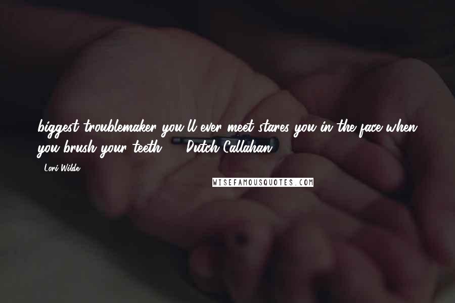 Lori Wilde Quotes: biggest troublemaker you'll ever meet stares you in the face when you brush your teeth. - Dutch Callahan