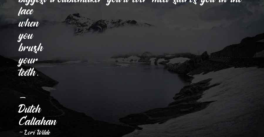 Lori Wilde Quotes: biggest troublemaker you'll ever meet stares you in the face when you brush your teeth.  - Dutch Callahan