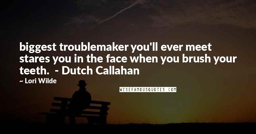 Lori Wilde Quotes: biggest troublemaker you'll ever meet stares you in the face when you brush your teeth.  - Dutch Callahan